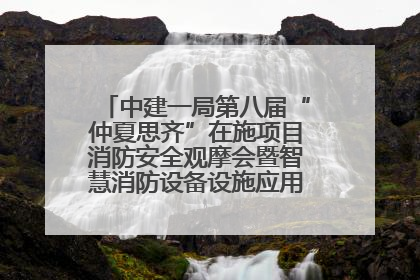 中建一局第八届“仲夏思齐”在施项目消防安全观摩会暨智慧消防设备设施应用交流会成功举办